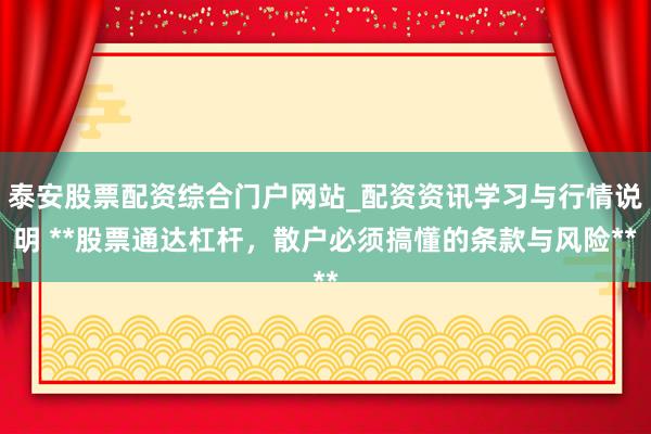 泰安股票配资综合门户网站_配资资讯学习与行情说明 **股票通达杠杆，散户必须搞懂的条款与风险**