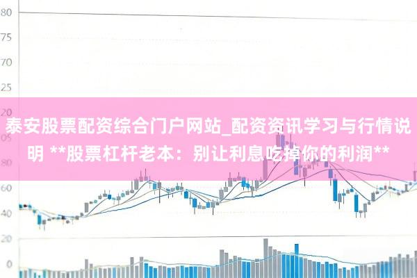 泰安股票配资综合门户网站_配资资讯学习与行情说明 **股票杠杆老本：别让利息吃掉你的利润**