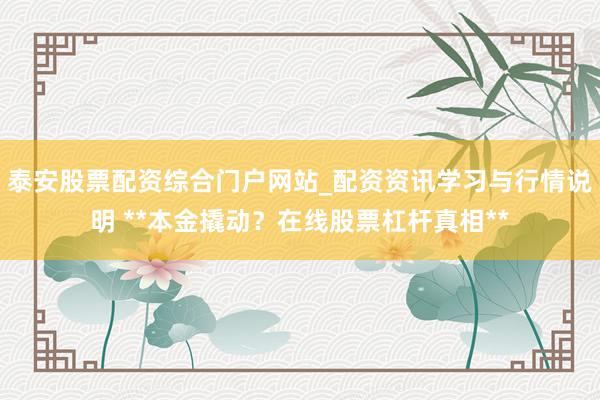 泰安股票配资综合门户网站_配资资讯学习与行情说明 **本金撬动？在线股票杠杆真相**