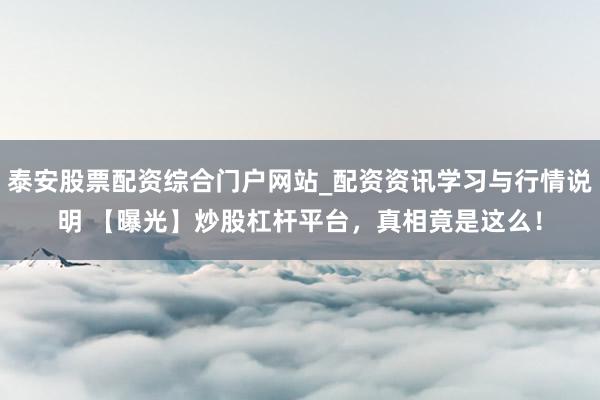 泰安股票配资综合门户网站_配资资讯学习与行情说明 【曝光】炒股杠杆平台，真相竟是这么！
