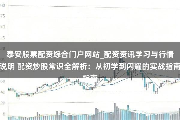 泰安股票配资综合门户网站_配资资讯学习与行情说明 配资炒股常识全解析：从初学到闪耀的实战指南