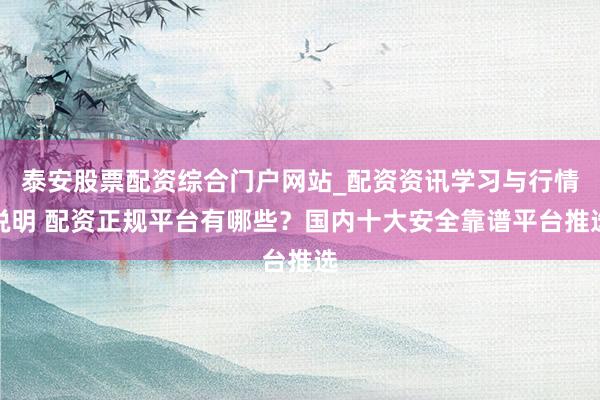 泰安股票配资综合门户网站_配资资讯学习与行情说明 配资正规平台有哪些？国内十大安全靠谱平台推选